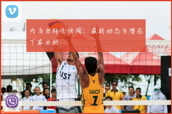 内马尔转会传闻:最新动态与潜在下家分析