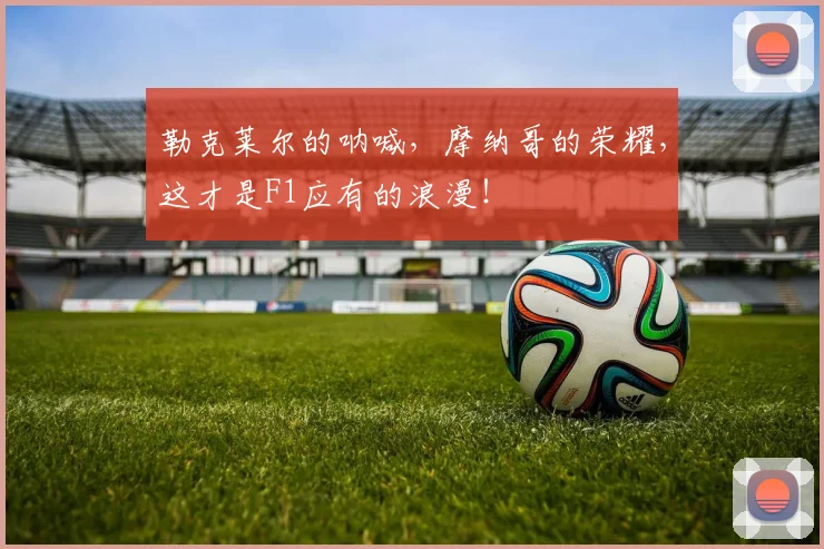 勒克莱尔的呐喊,摩纳哥的荣耀,这才是F1应有的浪漫!