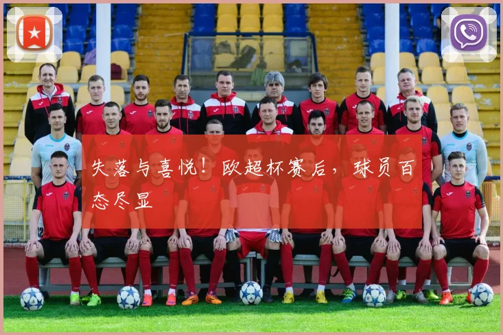 失落与喜悦!欧超杯赛后,球员百态尽显