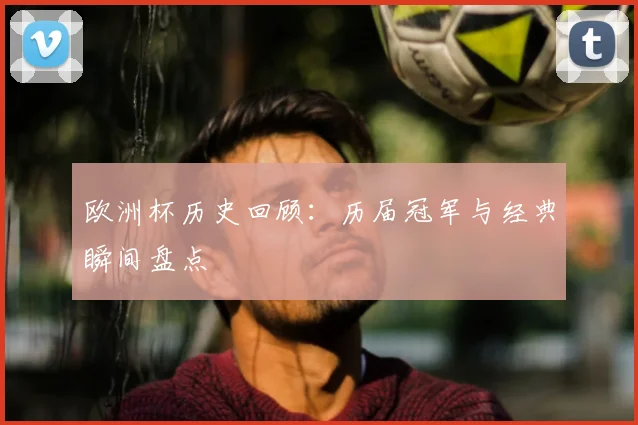 欧洲杯历史回顾：历届冠军与经典瞬间盘点