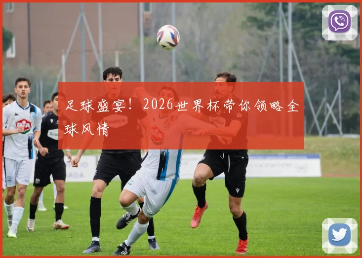 足球盛宴！2026世界杯带你领略全球风情