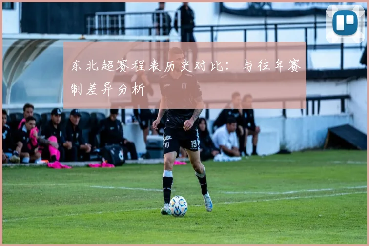 东北超赛程表历史对比:与往年赛制差异分析