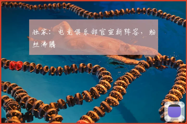 独家:电竞俱乐部官宣新阵容,粉丝沸腾