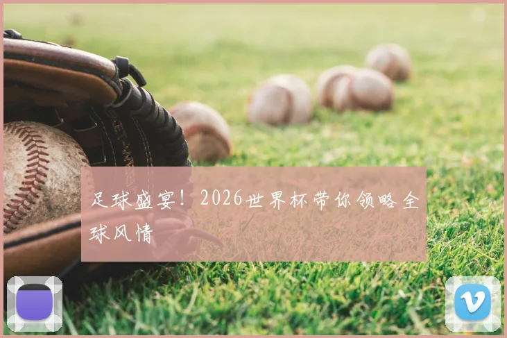 足球盛宴！2026世界杯带你领略全球风情