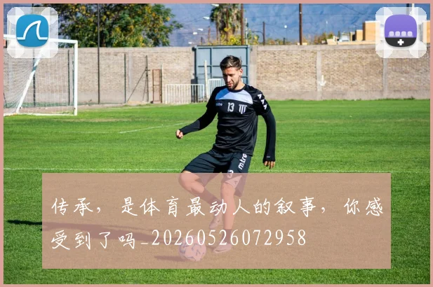 传承,是体育最动人的叙事,你感受到了吗_20260526072958
