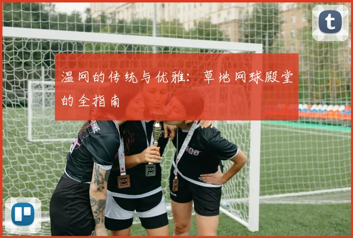 温网的传统与优雅:草地网球殿堂的全指南