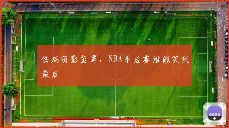 伤病阴影笼罩,NBA季后赛谁能笑到最后