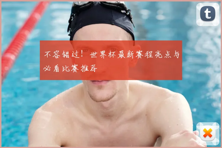 不容错过!世界杯最新赛程亮点与必看比赛推荐