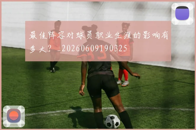 最佳阵容对球员职业生涯的影响有多大？_20260609190325