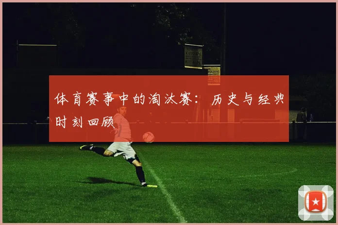 体育赛事中的淘汰赛:历史与经典时刻回顾