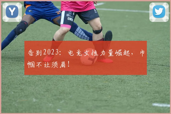 告别2023：电竞女性力量崛起，巾帼不让须眉！
