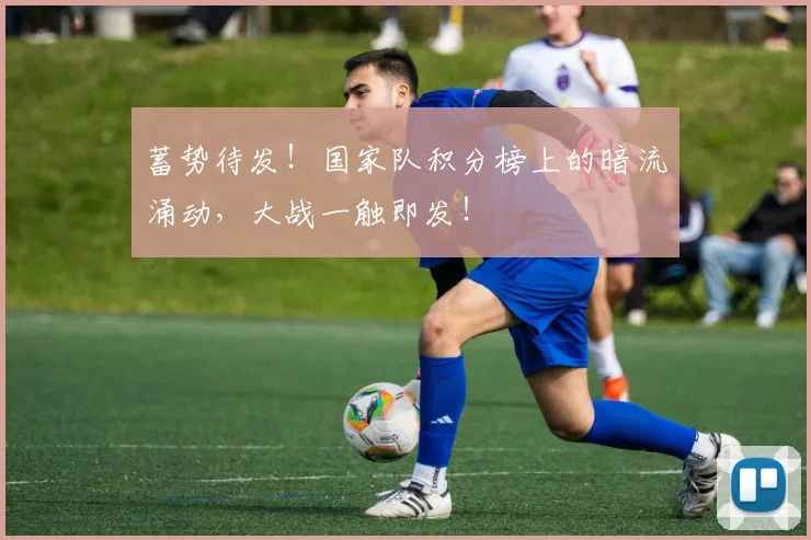 蓄势待发!国家队积分榜上的暗流涌动,大战一触即发!