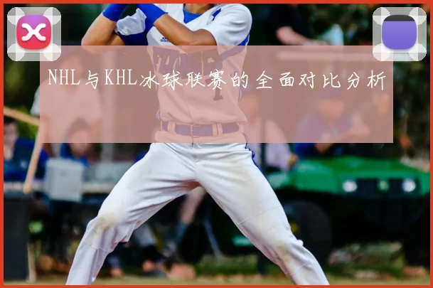 NHL与KHL冰球联赛的全面对比分析
