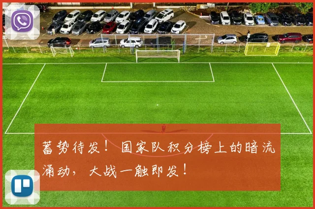 蓄势待发！国家队积分榜上的暗流涌动，大战一触即发！