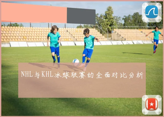 NHL与KHL冰球联赛的全面对比分析