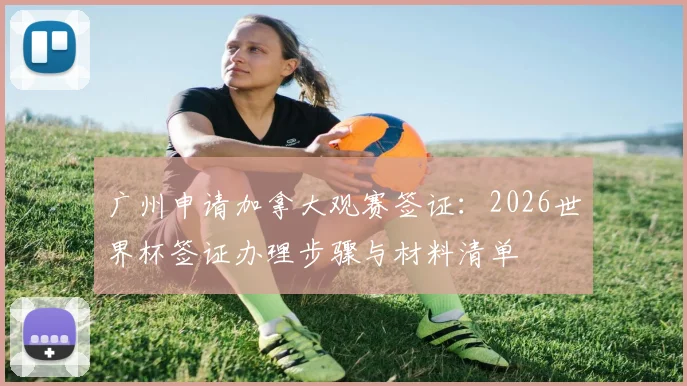 广州申请加拿大观赛签证：2026世界杯签证办理步骤与材料清单