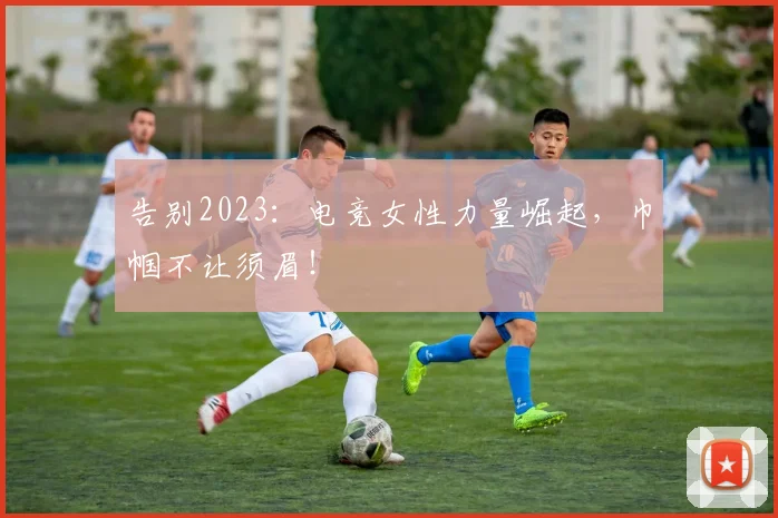 告别2023:电竞女性力量崛起,巾帼不让须眉!