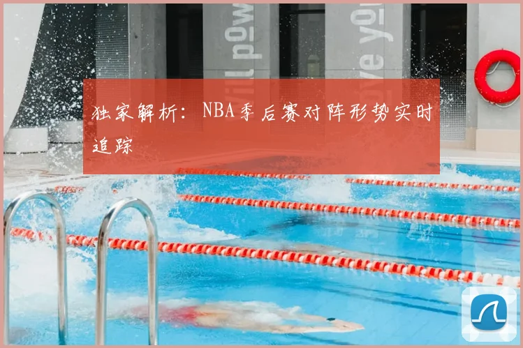 独家解析：NBA季后赛对阵形势实时追踪