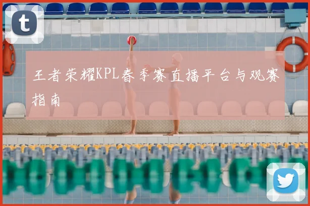 王者荣耀KPL春季赛直播平台与观赛指南