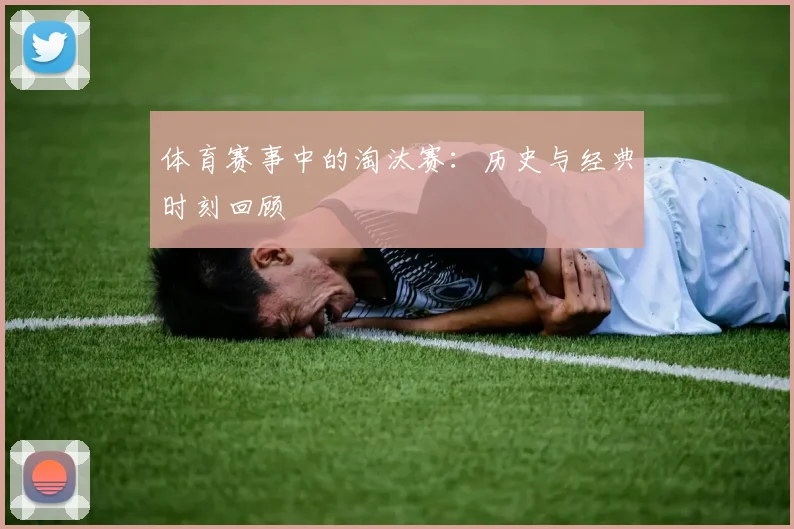 体育赛事中的淘汰赛：历史与经典时刻回顾