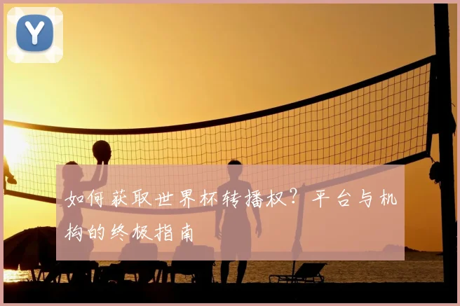 如何获取世界杯转播权?平台与机构的终极指南