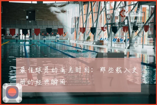 最佳球员的高光时刻:那些载入史册的经典瞬间