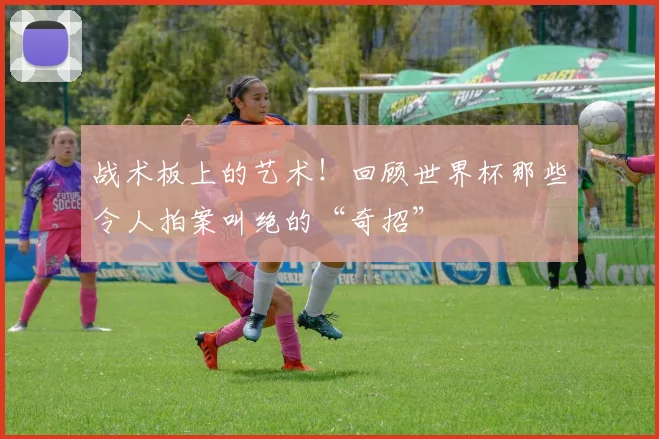 战术板上的艺术！回顾世界杯那些令人拍案叫绝的“奇招”