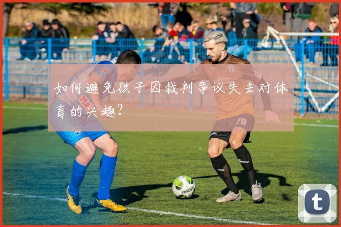 如何避免孩子因裁判争议失去对体育的兴趣?