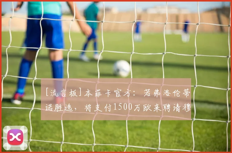[流言板]本菲卡官方：若弗洛伦蒂诺胜选，将支付1500万欧来聘请穆帅