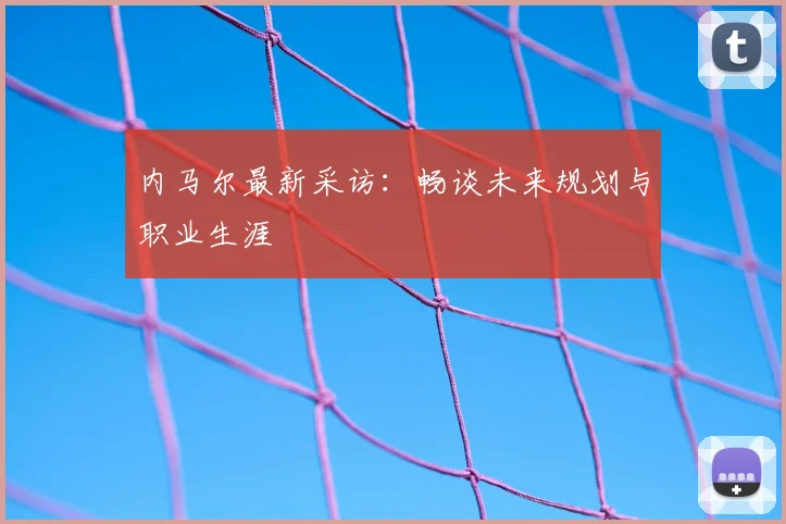 内马尔最新采访:畅谈未来规划与职业生涯