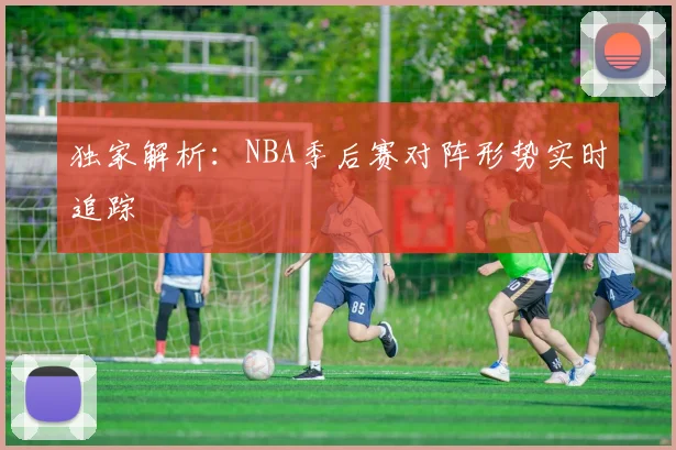 独家解析:NBA季后赛对阵形势实时追踪