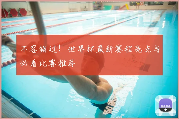 不容错过！世界杯最新赛程亮点与必看比赛推荐