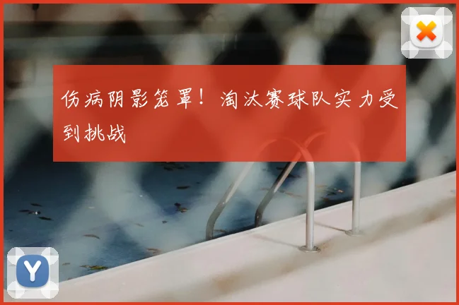伤病阴影笼罩!淘汰赛球队实力受到挑战