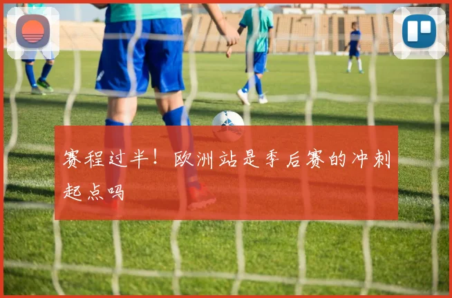 赛程过半！欧洲站是季后赛的冲刺起点吗